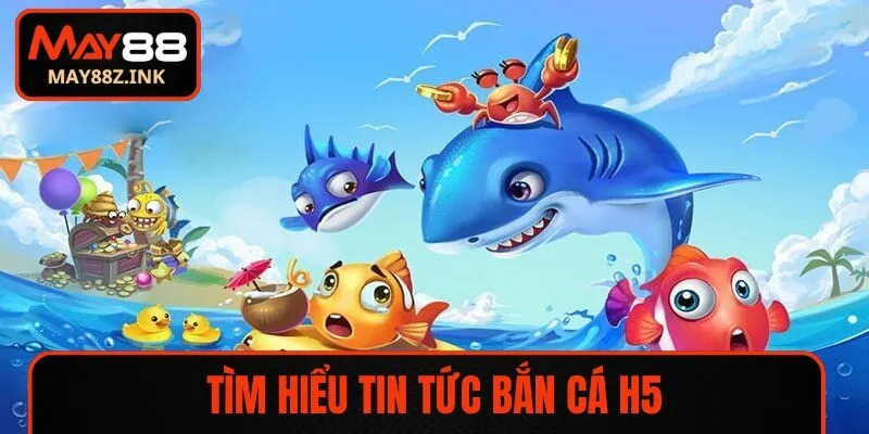 Tìm hiểu tin tức bắn cá H5